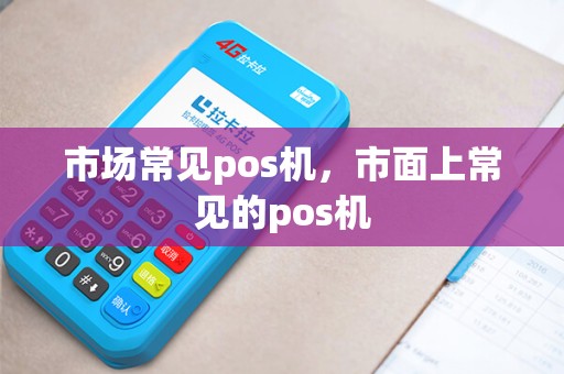 市场常见pos机，市面上常见的pos机