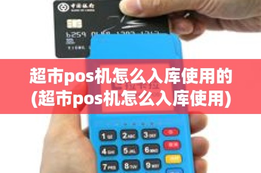 超市pos机怎么入库使用的(超市pos机怎么入库使用)