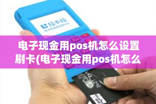 电子现金用pos机怎么设置刷卡(电子现金用pos机怎么设置) 电子现金用pos机怎么设置刷卡(电子现金用pos机怎么设置)