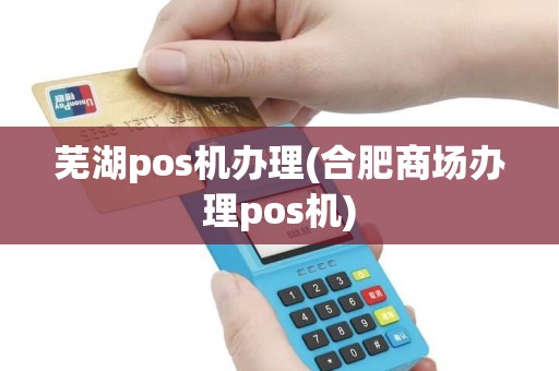 芜湖pos机办理(合肥商场办理pos机)