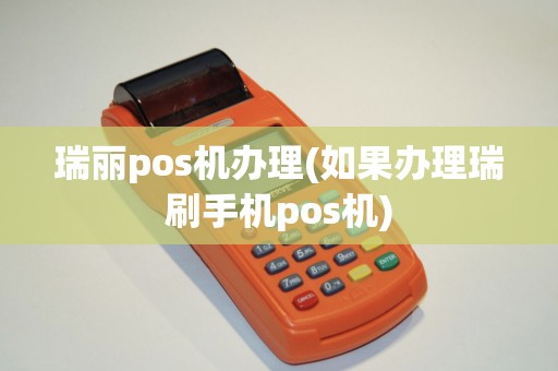 瑞丽pos机办理(如果办理瑞刷手机pos机)