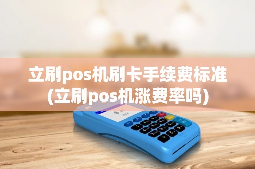 立刷pos机刷卡手续费标准(立刷pos机涨费率吗)