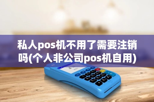 私人pos机不用了需要注销吗(个人非公司pos机自用)