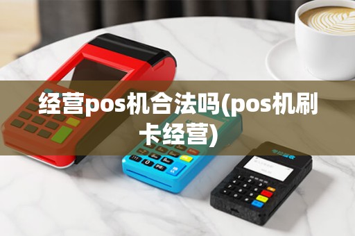 经营pos机合法吗(pos机刷卡经营)
