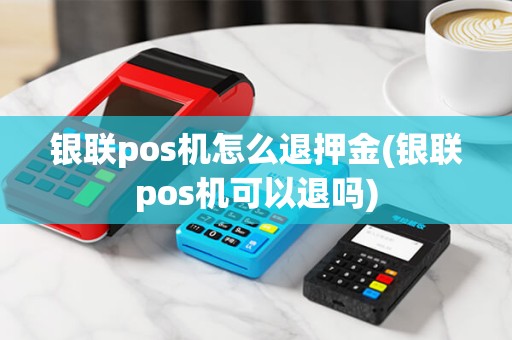 银联pos机怎么退押金(银联pos机可以退吗)