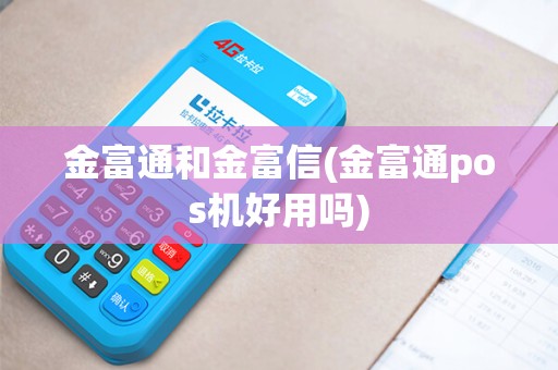 金富通和金富信(金富通pos机好用吗)
