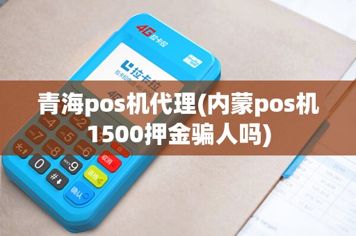 青海pos机代理(内蒙pos机1500押金骗人吗) 青海pos机代理(内蒙pos机1500押金骗人吗)