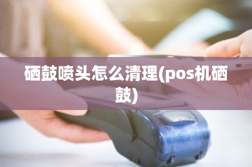 硒鼓喷头怎么清理(pos机硒鼓)