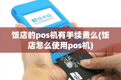 饭店的pos机有手续费么(饭店怎么使用pos机)