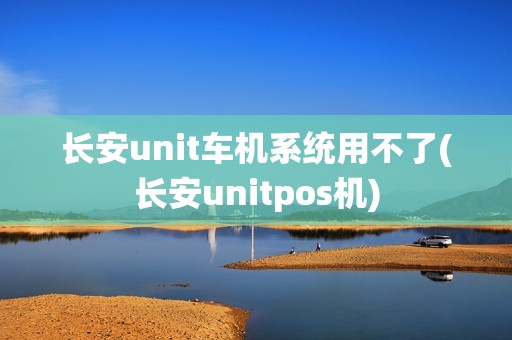 长安unit车机系统用不了(长安unitpos机)