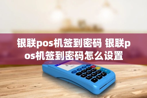 银联pos机签到密码 银联pos机签到密码怎么设置