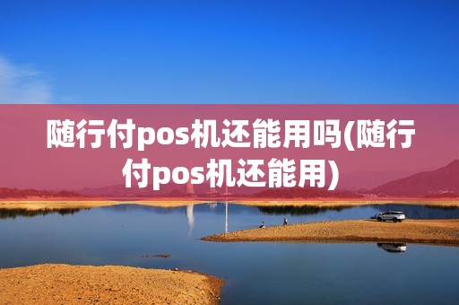 随行付pos机还能用吗(随行付pos机还能用)