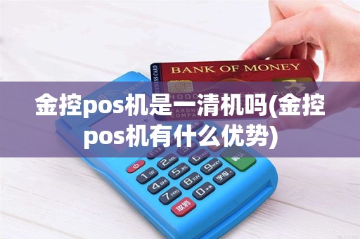 金控pos机是一清机吗(金控pos机有什么优势)