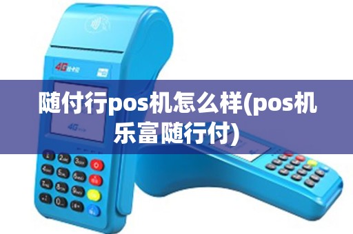 随付行pos机怎么样(pos机乐富随行付)