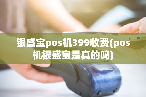 银盛宝pos机399收费(pos机银盛宝是真的吗)