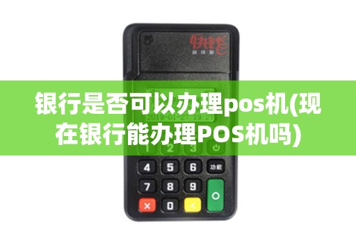 银行是否可以办理pos机(现在银行能办理POS机吗)
