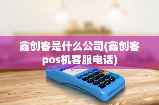 鑫创客是什么公司(鑫创客pos机客服电话)