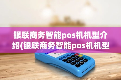 银联商务智能pos机机型介绍(银联商务智能pos机机型)