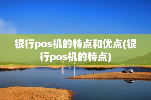 银行pos机的特点和优点(银行pos机的特点)