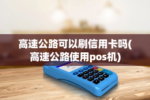 高速公路可以刷信用卡吗(高速公路使用pos机)
