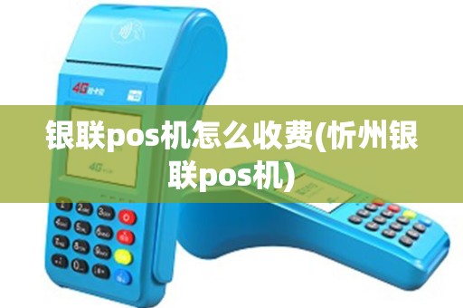 银联pos机怎么收费(忻州银联pos机)