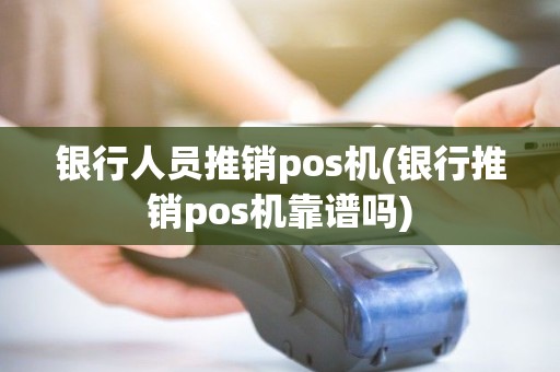 银行人员推销pos机(银行推销pos机靠谱吗)