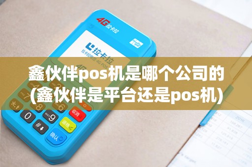 鑫伙伴pos机是哪个公司的(鑫伙伴是平台还是pos机)