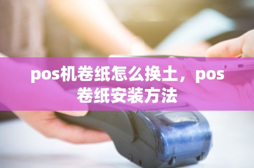 pos机卷纸怎么换土，pos卷纸安装方法