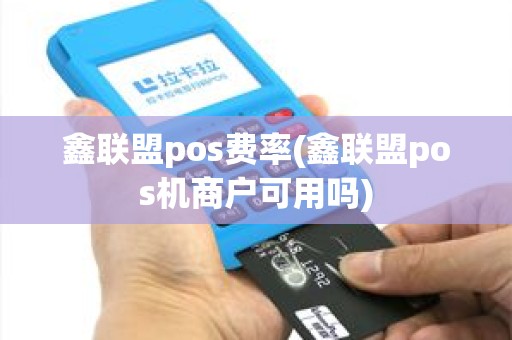 鑫联盟pos费率(鑫联盟pos机商户可用吗)