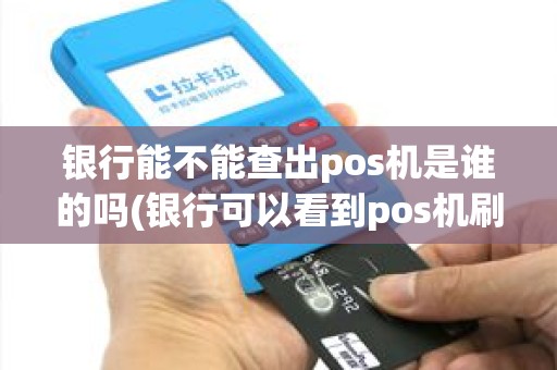银行能不能查出pos机是谁的吗(银行可以看到pos机刷卡吗)