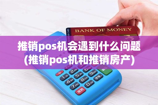推销pos机会遇到什么问题(推销pos机和推销房产) 推销pos机会遇到什么问题(推销pos机和推销房产)