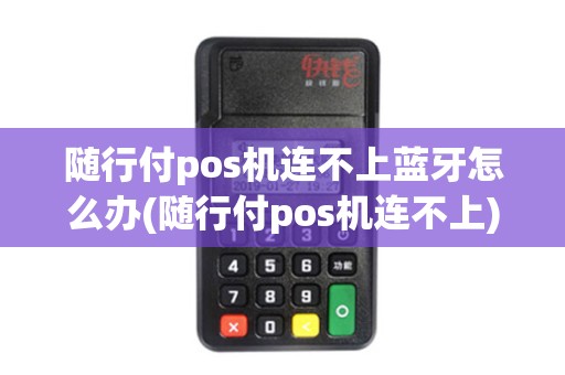 随行付pos机连不上蓝牙怎么办(随行付pos机连不上)