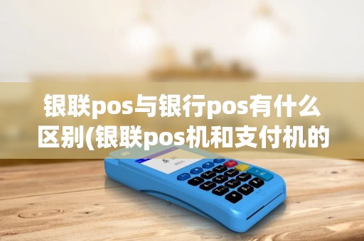 银联pos与银行pos有什么区别(银联pos机和支付机的区别)