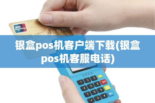 银盒pos机客户端下载(银盒pos机客服电话)