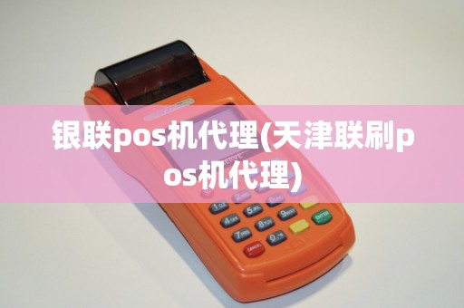 银联pos机代理(天津联刷pos机代理)