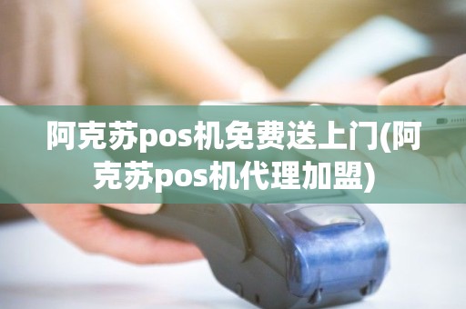 阿克苏pos机免费送上门(阿克苏pos机代理加盟)