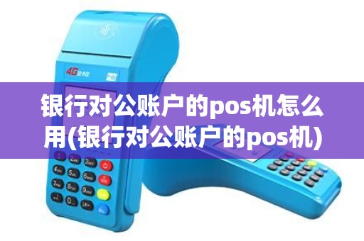 银行对公账户的pos机怎么用(银行对公账户的pos机)