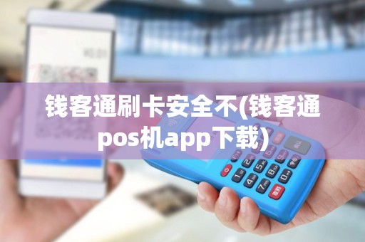 钱客通刷卡安全不(钱客通pos机app下载)