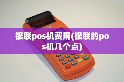 银联pos机费用(银联的pos机几个点)