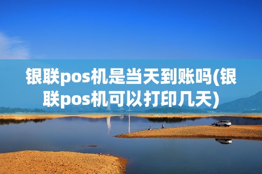 银联pos机是当天到账吗(银联pos机可以打印几天)