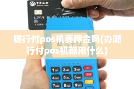 随行付pos机要押金吗(办随行付pos机都用什么)