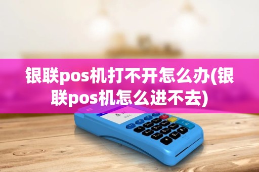 银联pos机打不开怎么办(银联pos机怎么进不去)
