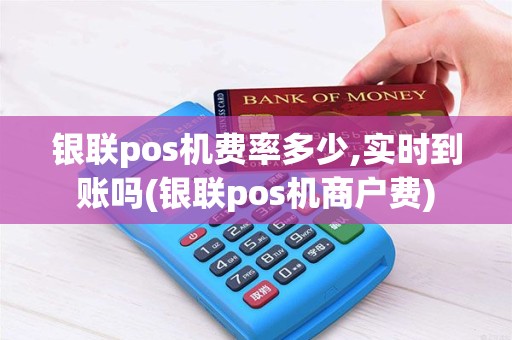 银联pos机费率多少,实时到账吗(银联pos机商户费) 银联pos机费率多少,实时到账吗(银联pos机商户费)