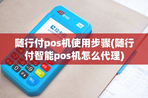 随行付pos机使用步骤(随行付智能pos机怎么代理) 随行付pos机使用步骤(随行付智能pos机怎么代理)