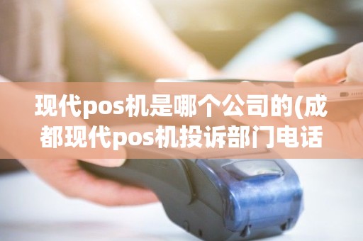 现代pos机是哪个公司的(成都现代pos机投诉部门电话)