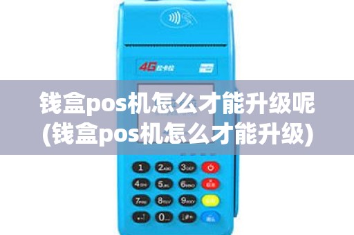 钱盒pos机怎么才能升级呢(钱盒pos机怎么才能升级)
