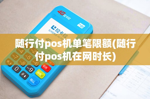 随行付pos机单笔限额(随行付pos机在网时长)