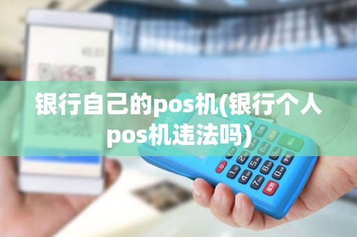 银行自己的pos机(银行个人pos机违法吗) 银行自己的pos机(银行个人pos机违法吗)