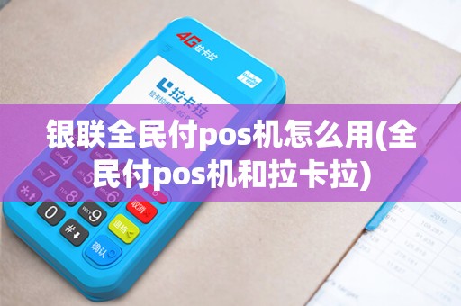银联全民付pos机怎么用(全民付pos机和拉卡拉)