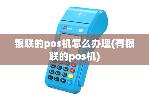银联的pos机怎么办理(有银联的pos机)